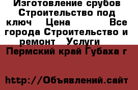 Изготовление срубов.Строительство под ключ. › Цена ­ 8 000 - Все города Строительство и ремонт » Услуги   . Пермский край,Губаха г.